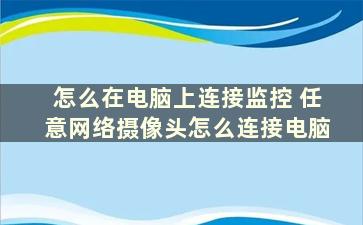 怎么在电脑上连接监控 任意网络摄像头怎么连接电脑